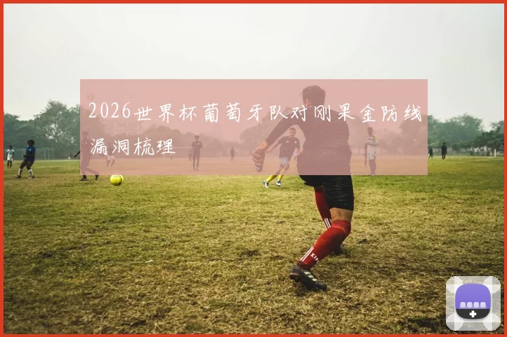 2026世界杯葡萄牙队对刚果金防线漏洞梳理