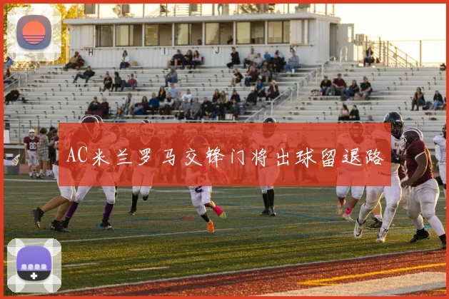 AC米兰罗马交锋门将出球留退路