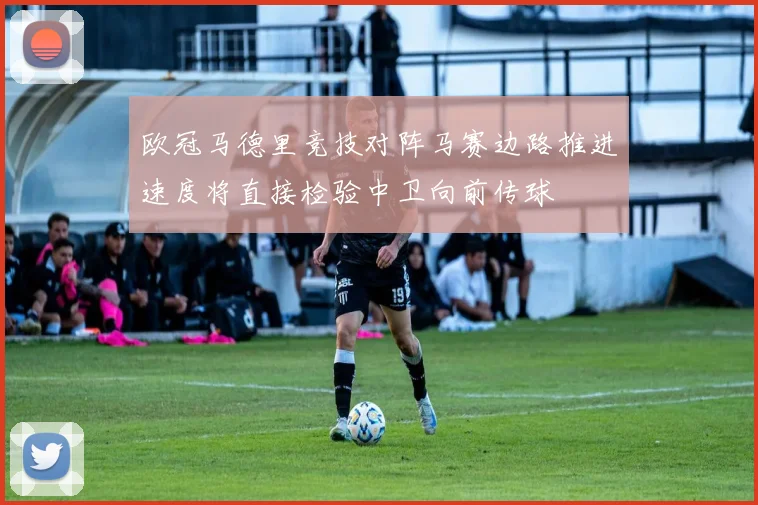 欧冠马德里竞技对阵马赛边路推进速度将直接检验中卫向前传球