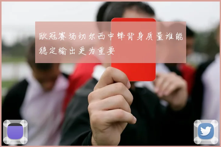 欧冠赛场切尔西中锋背身质量谁能稳定输出更为重要