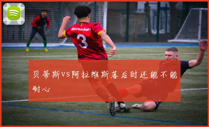 贝蒂斯vs阿拉维斯落后时还能不能耐心