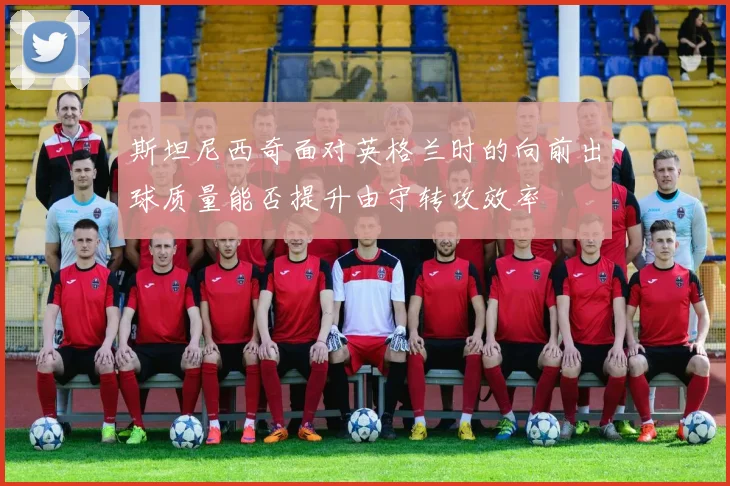 斯坦尼西奇面对英格兰时的向前出球质量能否提升由守转攻效率