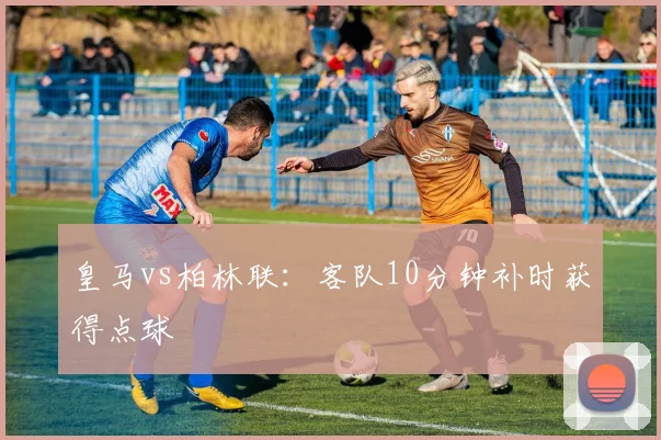皇马vs柏林联：客队10分钟补时获得点球