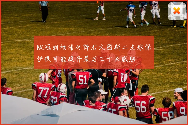 欧冠利物浦对阵尤文图斯二点球保护很可能提升最后三十米威胁