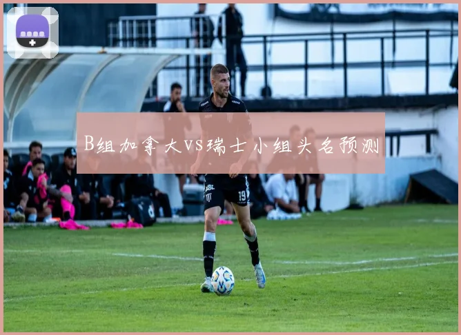 B组加拿大vs瑞士小组头名预测