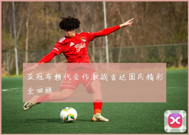 亚冠布赖代合作激战吉达国民精彩全回顾