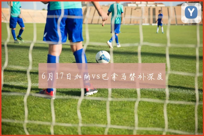 6月17日加纳vs巴拿马替补深度