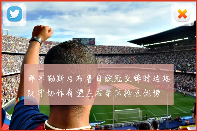 那不勒斯与布鲁日欧冠交锋时边路防守协作有望左右禁区抢点优势