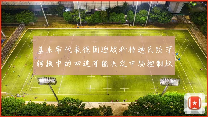 基米希代表德国迎战科特迪瓦防守转换中的回追可能决定中场控制权