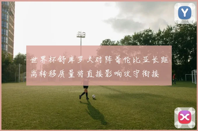 世界杯舒库罗夫对阵哥伦比亚长距离转移质量将直接影响攻守衔接