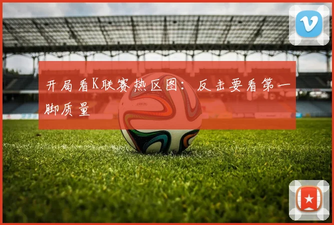 开局看K联赛热区图:反击要看第一脚质量