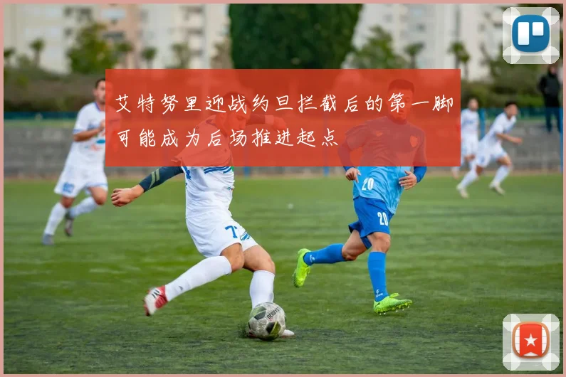 艾特努里迎战约旦拦截后的第一脚可能成为后场推进起点