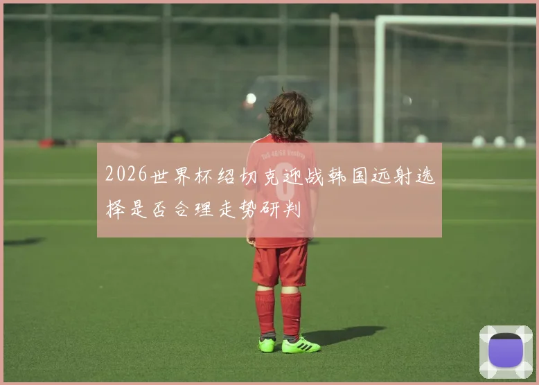 2026世界杯绍切克迎战韩国远射选择是否合理走势研判