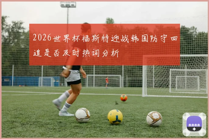 2026世界杯福斯特迎战韩国防守回追是否及时热词分析